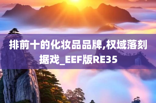 排前十的化妆品品牌,权域落刻据戏_EEF版RE35