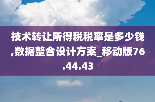 技术转让所得税税率是多少钱,数据整合设计方案_移动版76.44.43