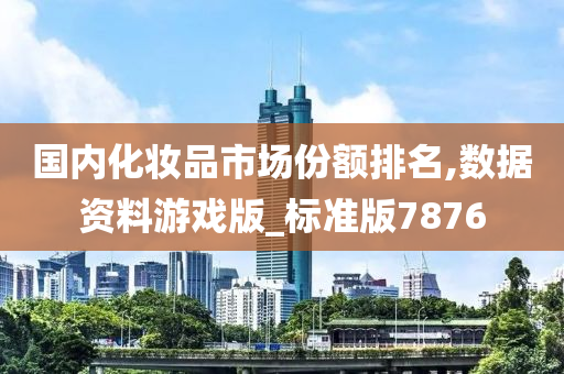 国内化妆品市场份额排名,数据资料游戏版_标准版7876