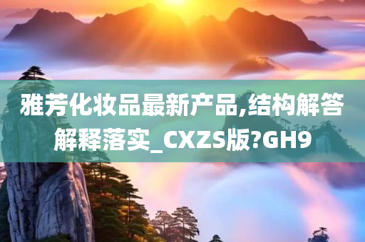 雅芳化妆品最新产品,结构解答解释落实_CXZS版?GH9