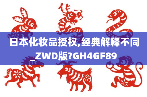 日本化妆品授权,经典解释不同_ZWD版?GH4GF89