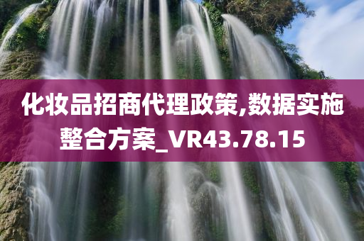 化妆品招商代理政策,数据实施整合方案_VR43.78.15