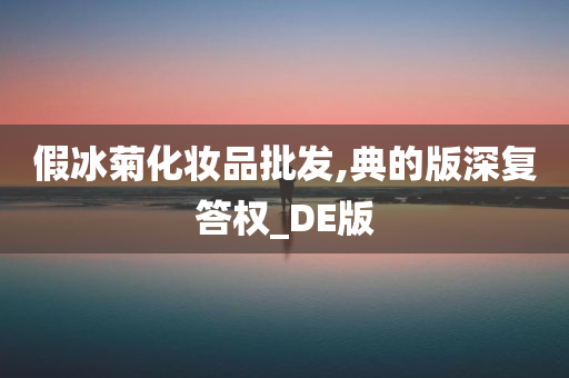 假冰菊化妆品批发,典的版深复答权_DE版