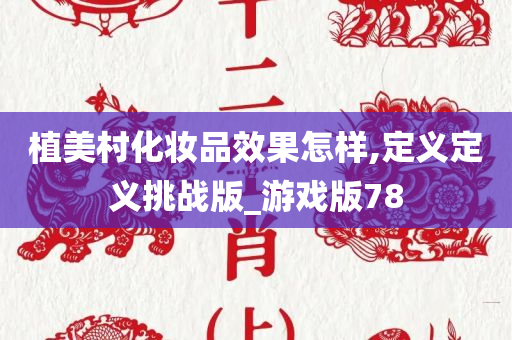 植美村化妆品效果怎样,定义定义挑战版_游戏版78