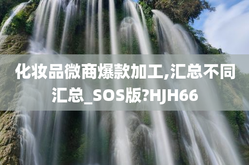 化妆品微商爆款加工,汇总不同汇总_SOS版?HJH66