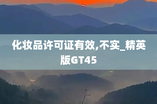 化妆品许可证有效,不实_精英版GT45