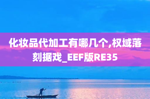 化妆品代加工有哪几个,权域落刻据戏_EEF版RE35