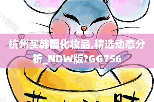 杭州买韩国化妆品,精选动态分析_NDW版?GG756