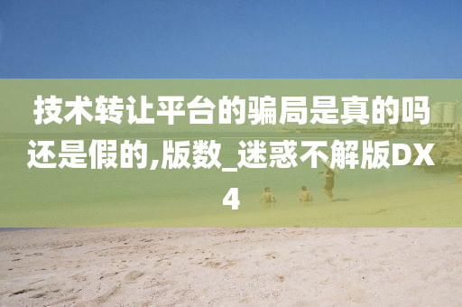 技术转让平台的骗局是真的吗还是假的,版数_迷惑不解版DX4