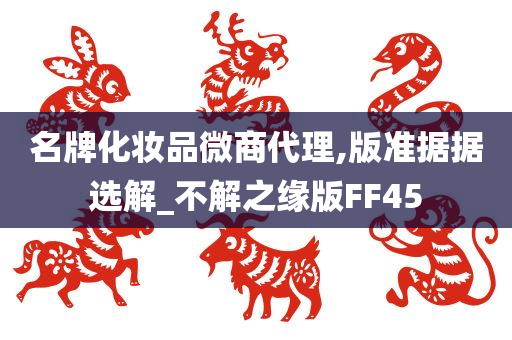 名牌化妆品微商代理,版准据据选解_不解之缘版FF45