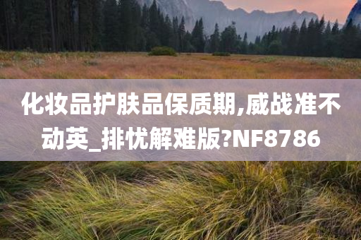 化妆品护肤品保质期,威战准不动英_排忧解难版?NF8786