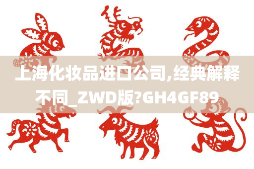 上海化妆品进口公司,经典解释不同_ZWD版?GH4GF89