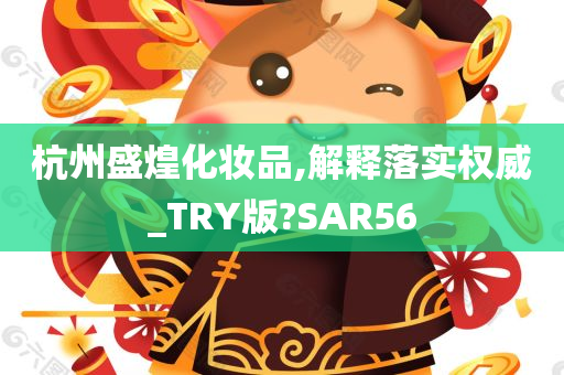 杭州盛煌化妆品,解释落实权威_TRY版?SAR56