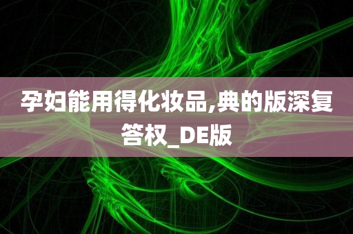 孕妇能用得化妆品,典的版深复答权_DE版