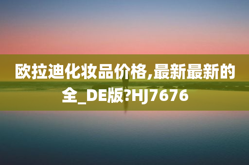 欧拉迪化妆品价格,最新最新的全_DE版?HJ7676