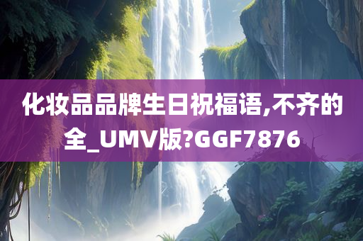 化妆品品牌生日祝福语,不齐的全_UMV版?GGF7876