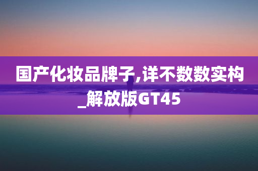 国产化妆品牌子,详不数数实构_解放版GT45