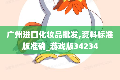 广州进口化妆品批发,资料标准版准确_游戏版34234