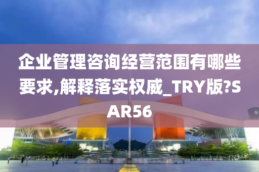 企业管理咨询经营范围有哪些要求,解释落实权威_TRY版?SAR56