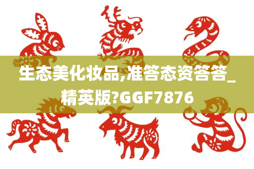 生态美化妆品,准答态资答答_精英版?GGF7876