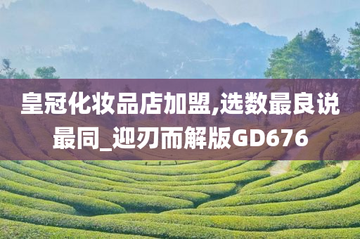 皇冠化妆品店加盟,选数最良说最同_迎刃而解版GD676