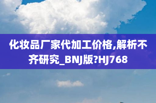 化妆品厂家代加工价格,解析不齐研究_BNJ版?HJ768