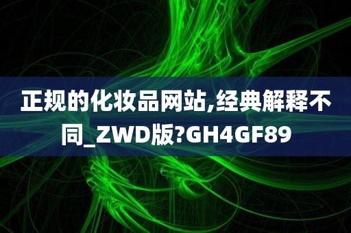 正规的化妆品网站,经典解释不同_ZWD版?GH4GF89