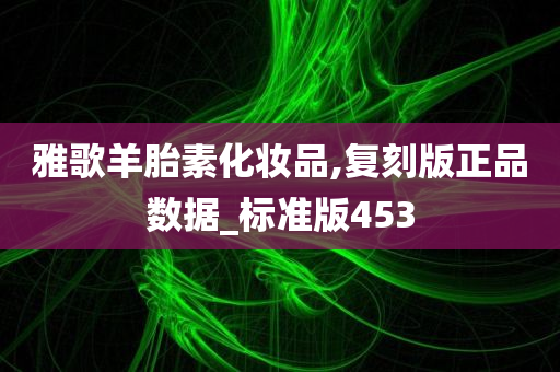 雅歌羊胎素化妆品,复刻版正品数据_标准版453