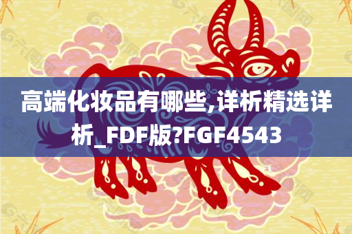 高端化妆品有哪些,详析精选详析_FDF版?FGF4543