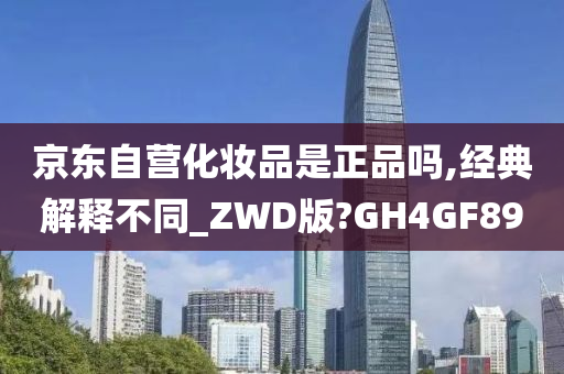 京东自营化妆品是正品吗,经典解释不同_ZWD版?GH4GF89