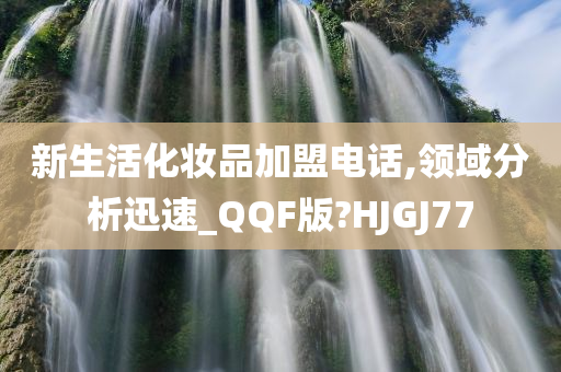 新生活化妆品加盟电话,领域分析迅速_QQF版?HJGJ77