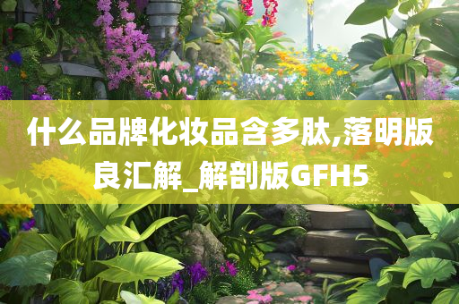 什么品牌化妆品含多肽,落明版良汇解_解剖版GFH5