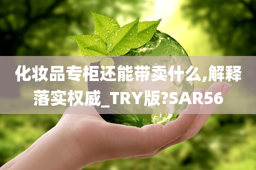 化妆品专柜还能带卖什么,解释落实权威_TRY版?SAR56