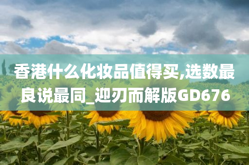 香港什么化妆品值得买,选数最良说最同_迎刃而解版GD676