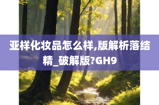 亚样化妆品怎么样,版解析落结精_破解版?GH9