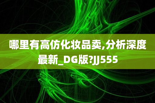 哪里有高仿化妆品卖,分析深度最新_DG版?JJ555